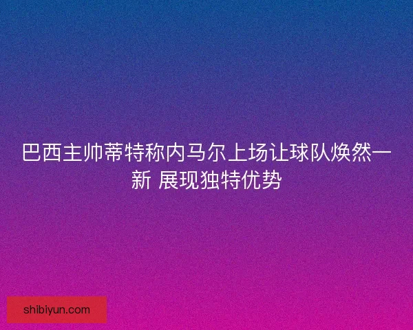 巴西主帅蒂特称内马尔上场让球队焕然一新 展现独特优势