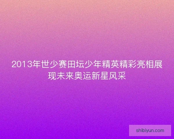 2013年世少赛田坛少年精英精彩亮相展现未来奥运新星风采 2013年世少赛田坛少年精英精彩亮相展现未来奥运新星风采