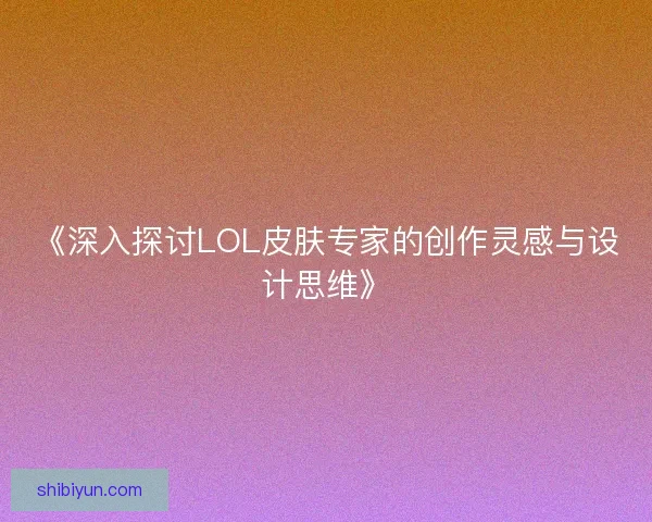 《深入探讨LOL皮肤专家的创作灵感与设计思维》