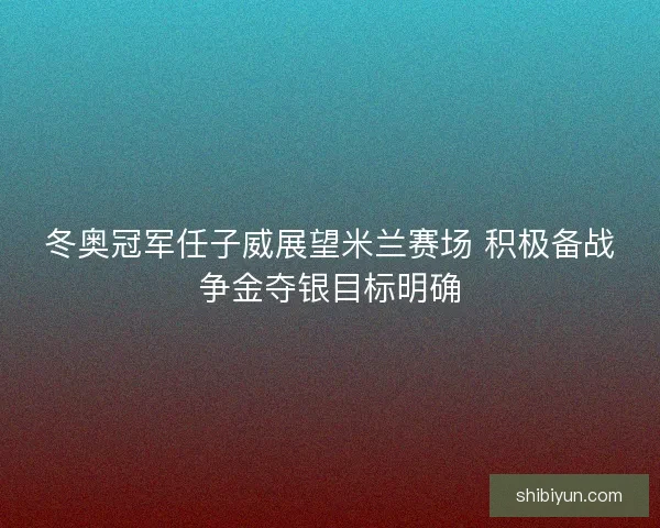 冬奥冠军任子威展望米兰赛场 积极备战争金夺银目标明确 冬奥冠军任子威展望米兰赛场 积极备战争金夺银目标明确