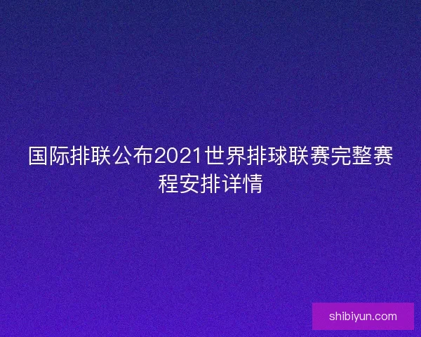 国际排联公布2021世界排球联赛完整赛程安排详情 国际排联公布2021世界排球联赛完整赛程安排详情