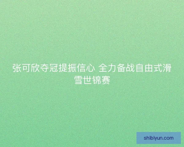 张可欣夺冠提振信心 全力备战自由式滑雪世锦赛