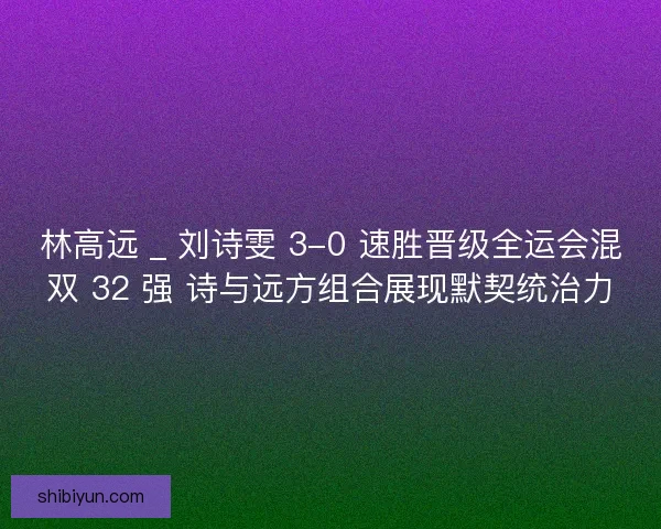 林高远 _ 刘诗雯 3-0 速胜晋级全运会混双 32 强 诗与远方组合展现默契统治力