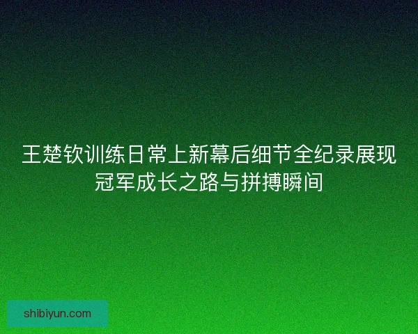 王楚钦训练日常上新幕后细节全纪录展现冠军成长之路与拼搏瞬间
