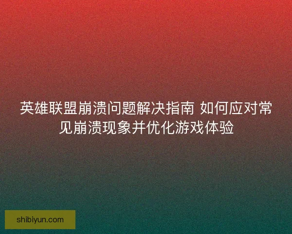 英雄联盟崩溃问题解决指南 如何应对常见崩溃现象并优化游戏体验