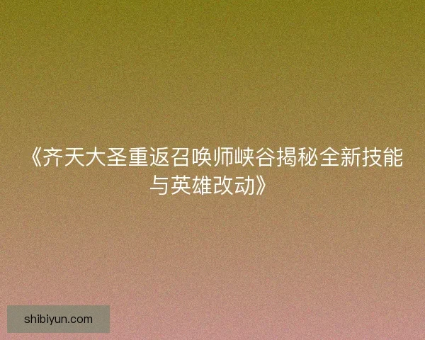 《齐天大圣重返召唤师峡谷揭秘全新技能与英雄改动》