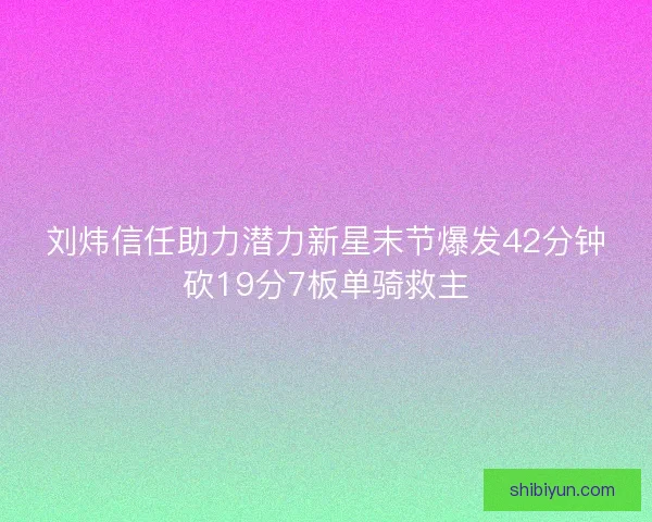 刘炜信任助力潜力新星末节爆发42分钟砍19分7板单骑救主