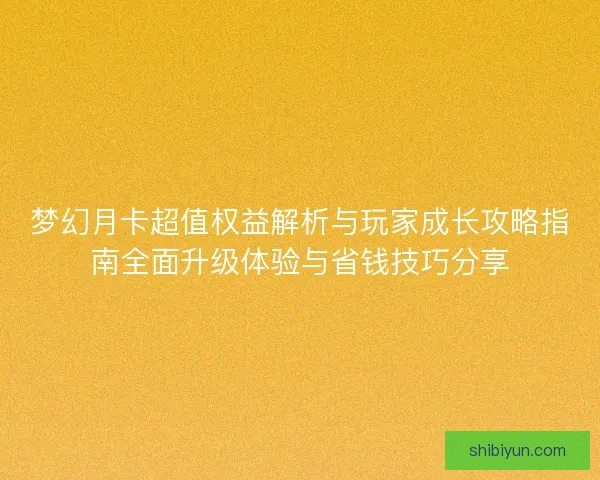 梦幻月卡超值权益解析与玩家成长攻略指南全面升级体验与省钱技巧分享