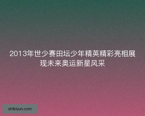 2013年世少赛田坛少年精英精彩亮相展现未来奥运新星风采