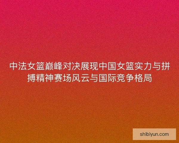中法女篮巅峰对决展现中国女篮实力与拼搏精神赛场风云与国际竞争格局