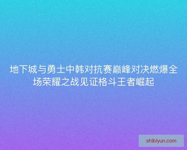地下城与勇士中韩对抗赛巅峰对决燃爆全场荣耀之战见证格斗王者崛起