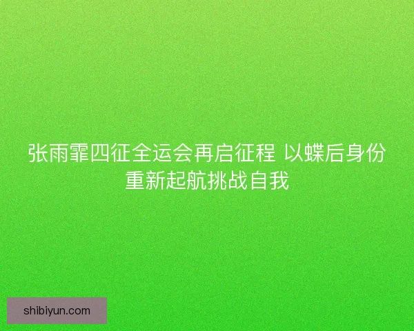 张雨霏四征全运会再启征程 以蝶后身份重新起航挑战自我