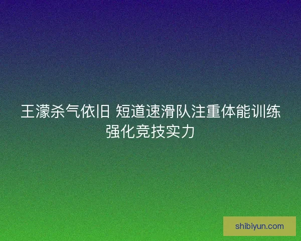王濛杀气依旧 短道速滑队注重体能训练强化竞技实力
