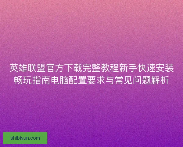 英雄联盟官方下载完整教程新手快速安装畅玩指南电脑配置要求与常见问题解析