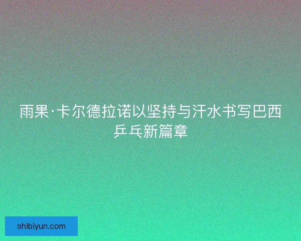 雨果·卡尔德拉诺以坚持与汗水书写巴西乒乓新篇章