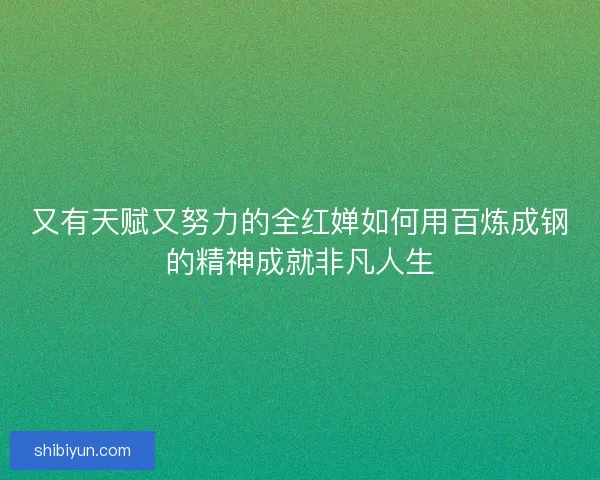 又有天赋又努力的全红婵如何用百炼成钢的精神成就非凡人生